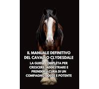 Il Manuale Definitivo del Cavallo Clydesdale: La Guida Completa per Crescere, Addestrare e Prendersi Cura di un Compagno Dolce e Potente