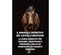 Il Manuale Definitivo del Cavallo Mustang: La Guida Completa per Crescere, Addestrare e Prendersi Cura di un Compagno Selvaggio e Spiritedo