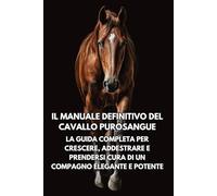 Il Manuale Definitivo del Cavallo Purosangue: La Guida Completa per Crescere, Addestrare e Prendersi Cura di un Compagno Elegante e Potente