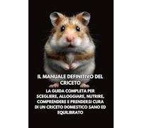 Il Manuale Definitivo del Criceto: La guida completa per scegliere, alloggiare, nutrire, comprendere e prendersi cura di un criceto domestico sano ed equilibrato