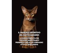Il Manuale Definitivo del Gatto Abissino: La Guida Completa per Crescere, Addestrare e Prendersi Cura di un Compagno Attivo e Intelligente
