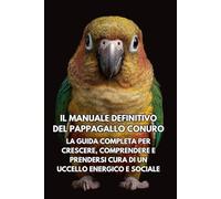 Il Manuale Definitivo del Pappagallo Conuro: La Guida Completa per Crescere, Comprendere e Prendersi Cura di un Uccello Energico e Sociale