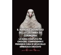 Il Manuale Definitivo della Colomba da Cerimonia: La Guida Completa per Crescere, Comprendere e Prendersi Cura di un Uccello Simbolico e Delicato