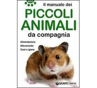 Il manuale dei piccoli animali da compagnia. Alimentazione. Allevamento. Cura e igiene