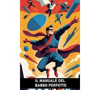 IL MANUALE DEL BABBO PERFETTO: LA GUIDA DEFINITIVA (E IRONICA) PER AFFRONTARE CON STILE IL MESTIERE PIÙ DIFFICILE DEL MONDO!