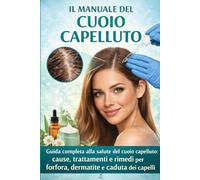 Il Manuale del Cuoio Capelluto: Guida completa alla salute del cuoio capelluto: cause, trattamenti e rimedi per forfora, dermatite e caduta dei capelli