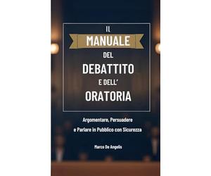 Il Manuale del Debattito e dell'Oratoria: Argomentare, Persuadere e Parlare in Pubblico con Sicurezza: Padroneggia l'Arte della Parola per Influenzare, Ispirare e Convincere in Ogni Contesto