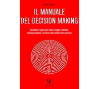 IL MANUALE DEL DECISION MAKING: Decidere meglio per vivere meglio: metodo, consapevolezza e azione nelle scelte che contano