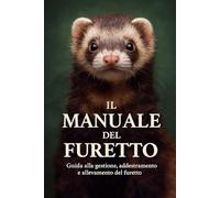 IL MANUALE DEL FURETTO: Guida completa alla gestione, addestramento, salute e allevamento del furetto