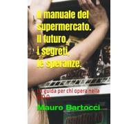Il manuale del supermercato.Il futuro, i segreti, le speranze.: La guida per chi opera nella G.D.O.