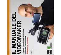 Il manuale del videomaker. La guida completa per progettare, realizzare e promuovere audiovisivi di successo. Ediz. illustrata