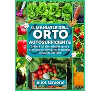 Il Manuale dell’Orto Autosufficiente: Coltiva il tuo cibo, riduci le spese e costruisci uno stile di vita sostenibile, una pianta alla volta