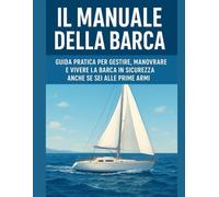 Il Manuale della Barca: Guida pratica per gestire, manovrare e vivere la barca in sicurezza anche se sei alle prime armi