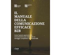 Il manuale della comunicazione efficace B2B. Come il giusto approccio alla comunicazione può assicurarti un vantaggio competitivo nel mondo B2B