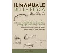 Il Manuale della Pesca Fai Da Te: L’Autocostruzione per la Pesca in Mare e in Acqua Dolce per Canna Fissa, Spinning, Light Rock Fishing e Tenkara - ... da Pesca, Galleggianti ed Esche Artificiali