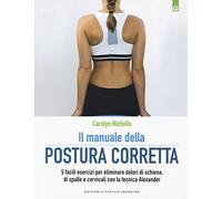 Il manuale della postura corretta. 5 facili esercizi per eliminare dolori di schiena, di spalle e cervicali con la tecnica Alexander