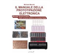 Il manuale della prototipazione elettronica. Manuale tecnico-pratico. Dallo sche