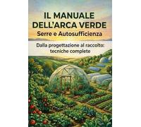 Il manuale dell'arca verde. Serre e autosufficienza. Dalla progettazione al raccolto: tecniche complete