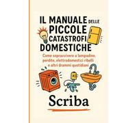 Il Manuale delle Piccole Catastrofi Domestiche: Come sopravvivere a lampadine, perdi-te, elettrodomestici ribelli e altri drammi quotidiani