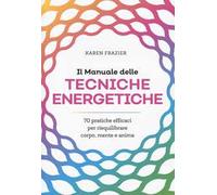 Il manuale delle tecniche energetiche. 70 pratiche efficaci per riequilibrare corpo, mente e anima