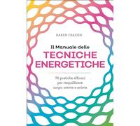 Il manuale delle tecniche energetiche. 70 pratiche efficaci per riequilibrare corpo, mente e anima