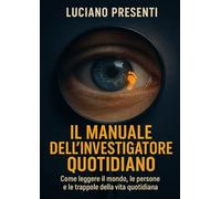 Il Manuale Dell'Investigatore Quotidiano: Come leggere il mondo, le persone e le trappole della vita quotidiana