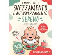 Il Manuale dello Svezzamento e Autosvezzamento Sereno: Ricette e tagli sicuri, planner da 6 a 18 mesi, porzioni consigliate, lista spesa e tanto altro per accompagnare ogni passo del tuo bambino