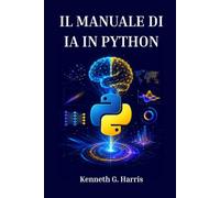 IL MANUALE DI IA IN PYTHON: Dai Fondamenti a Progetti Reali di Machine Learning