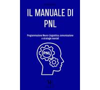 IL MANUALE DI PNL: Programmazione Neuro-Linguistica, comunicazione e strategie mentali