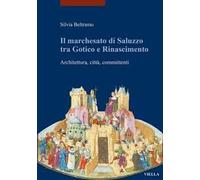 Il marchesato di Saluzzo tra gotico e Rinascimento. Architettura, città, committenti. Ediz. illustrata