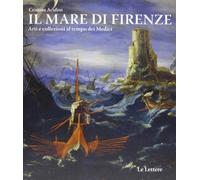 Il mare di Firenze. Arti e collezioni al tempo dei Medici. Ediz. illustrata