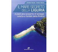 Il mare segreto della Liguria. A piedi alla scoperta di spiagge, calette e fondali della Riviera