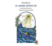 Il mare sono io. Antologia poetica - Ricucci Flavia
