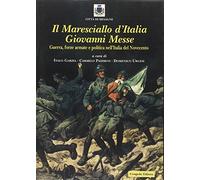 Il maresciallo d'Italia Giovanni Messe. Guerra, forze armate e politica nell'Italia del Novecento