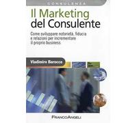 Il marketing del consulente. Come sviluppare notorietà, fiducia e relazioni per incrementare il proprio business