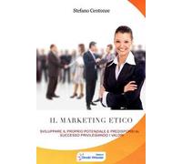 Il marketing etico. Sviluppare il proprio potenziale e predisporsi al successo privilegiando i valori