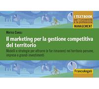 Il marketing per la gestione competitiva del territorio. Modelli e strategie per attrarre ( e far rimanere) nel territorio persone, imprese e grandi investimenti