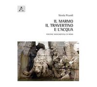 Il marmo, il travertino e l'acqua. Fontane monumentali di Roma