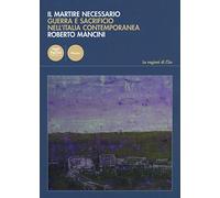 Il martire necessario. Guerra e sacrificio nell'Italia contemporanea - Man...