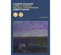 Il martire necessario. Guerra e sacrificio nell'Italia contemporanea - Man...