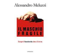 Il maschio fragile. Scopri il bastardo che c'è in te - Meluzzi Alessandro