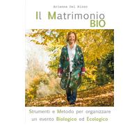 Il Matrimonio Bio. Strumenti e Metodo per organizzare un evento Biologico ed Eco