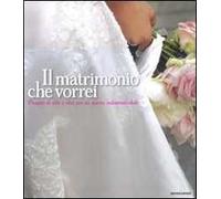 Il matrimonio che vorrei. Progetti di stile e idee per un giorno indimenticabile