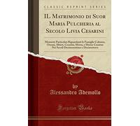 Il Matrimonio Di Suor Maria Pulcheria Al Secolo Livia Cesarini: Memorie Particolari Riguardanti Le Famiglie Colonna, Orsoni, Altieri, Cesarini, ... Decimosettimo E Decimottavo (Classic Reprint)