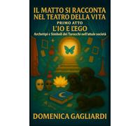 IL MATTO SI RACCONTA NEL TEATRO DELLA VITA ATTO PRIMO L'IO E L'EGO: Archetipi e Simboli dei Tarocchi nell'attuale società