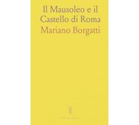 Il Mausoleo e il Castello di Roma: Dal sepolcro di Adriano alla fortezza papale: guida storica e artistica al Castel Sant'Angelo