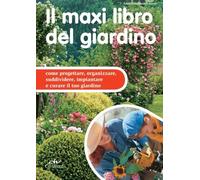 Il maxi libro del giardino: Come Progettare, Organizzare, Suddividere, Impiantare E Curare Il Tuo Giardino