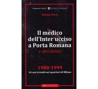 Il medico dell'Inter ucciso a Porta Romana e altri delitti. 1988-1999. 10 casi irrisolti nei quartieri di Milano