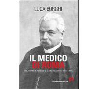 Il medico di Roma. Vita, morte e miracoli di Guido Baccelli (1830-1916)