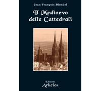 Il medioevo delle cattedrali - [Edizioni Arkeios]